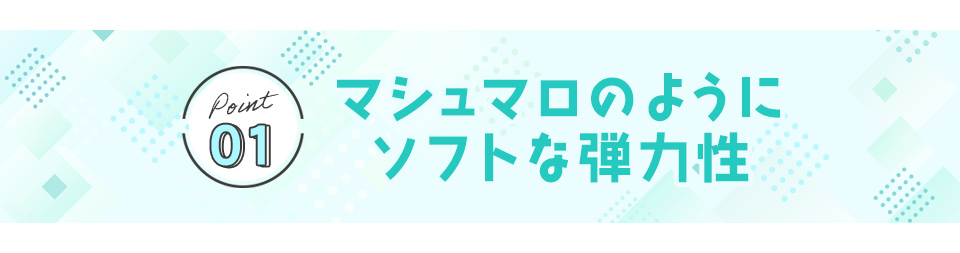 Point01 マシュマロのようにソフトな弾力性