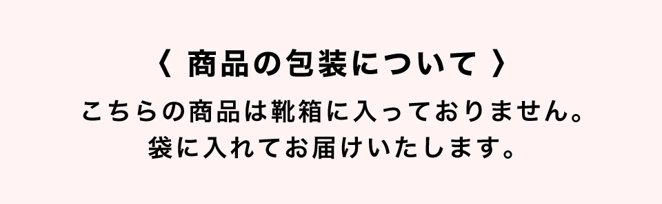 こちらの商品は靴箱に入っておりません。袋に入れてお届けいたします。